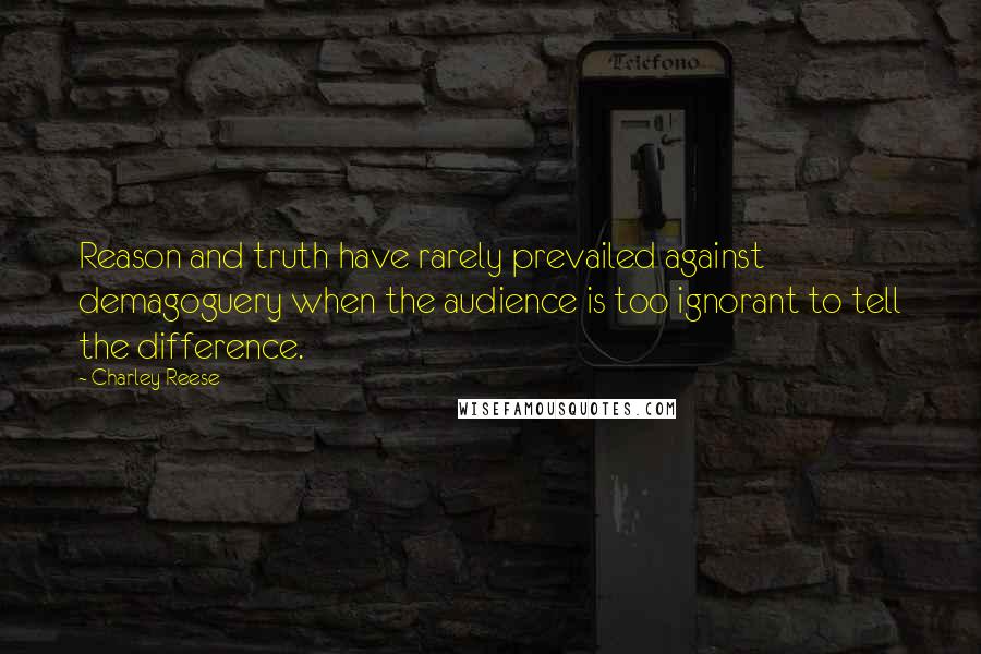 Charley Reese Quotes: Reason and truth have rarely prevailed against demagoguery when the audience is too ignorant to tell the difference.