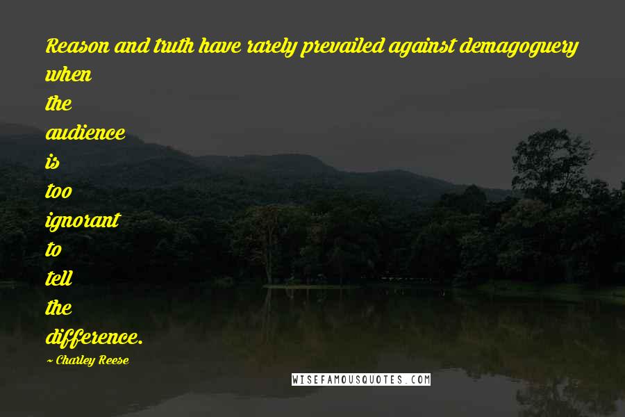 Charley Reese Quotes: Reason and truth have rarely prevailed against demagoguery when the audience is too ignorant to tell the difference.