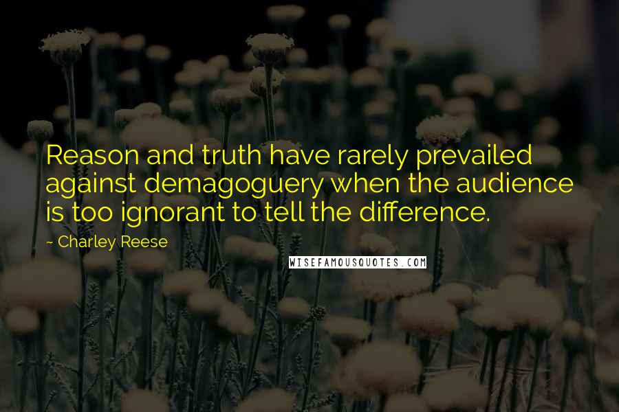 Charley Reese Quotes: Reason and truth have rarely prevailed against demagoguery when the audience is too ignorant to tell the difference.