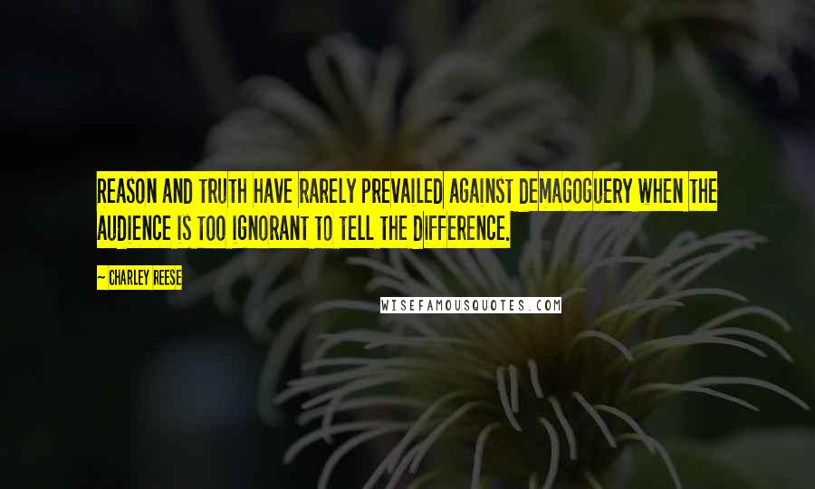 Charley Reese Quotes: Reason and truth have rarely prevailed against demagoguery when the audience is too ignorant to tell the difference.