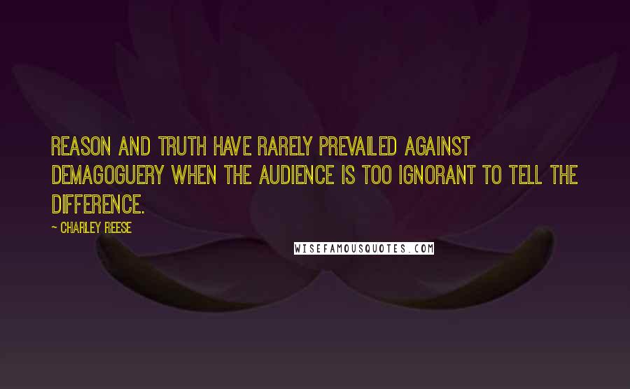 Charley Reese Quotes: Reason and truth have rarely prevailed against demagoguery when the audience is too ignorant to tell the difference.