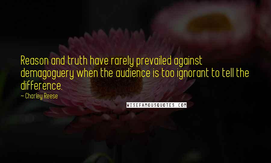 Charley Reese Quotes: Reason and truth have rarely prevailed against demagoguery when the audience is too ignorant to tell the difference.