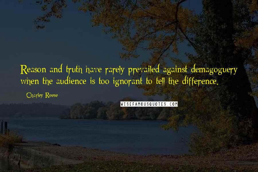 Charley Reese Quotes: Reason and truth have rarely prevailed against demagoguery when the audience is too ignorant to tell the difference.