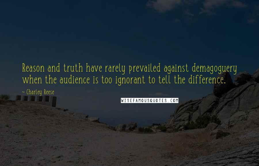 Charley Reese Quotes: Reason and truth have rarely prevailed against demagoguery when the audience is too ignorant to tell the difference.