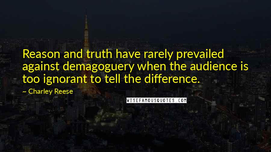 Charley Reese Quotes: Reason and truth have rarely prevailed against demagoguery when the audience is too ignorant to tell the difference.