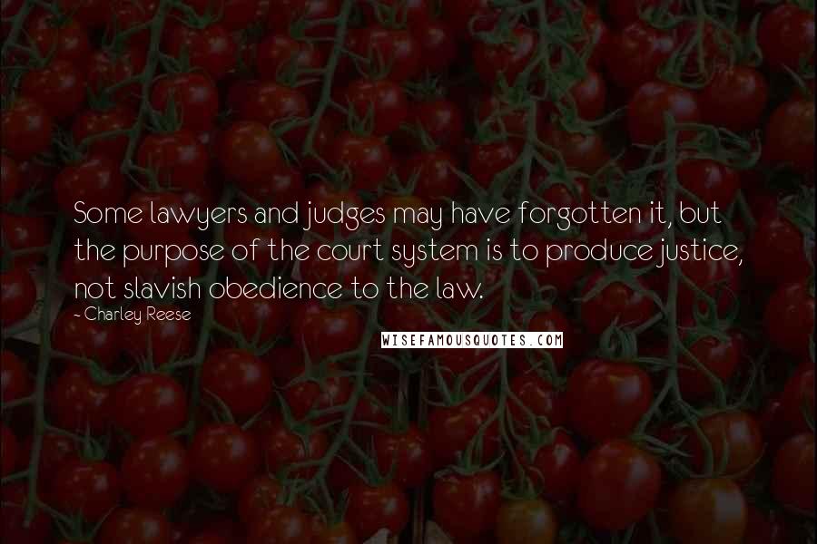 Charley Reese Quotes: Some lawyers and judges may have forgotten it, but the purpose of the court system is to produce justice, not slavish obedience to the law.