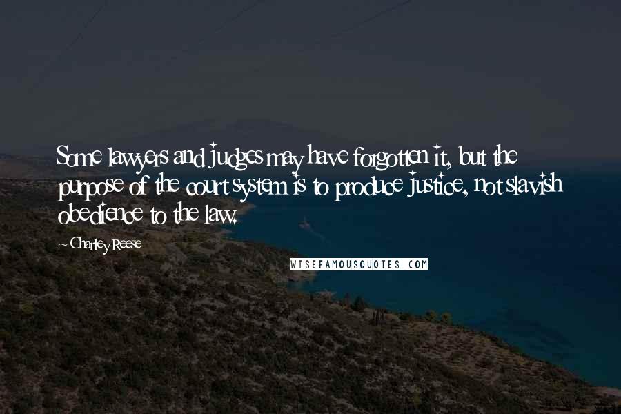 Charley Reese Quotes: Some lawyers and judges may have forgotten it, but the purpose of the court system is to produce justice, not slavish obedience to the law.