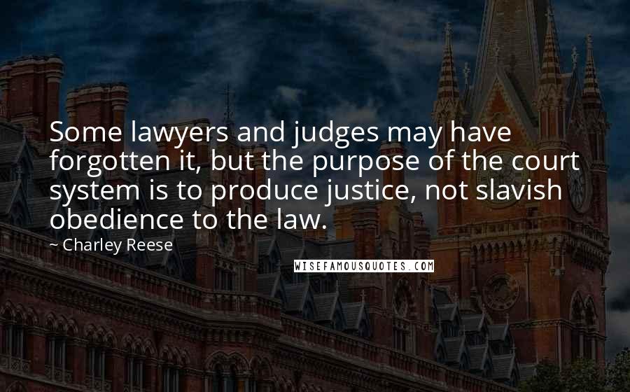 Charley Reese Quotes: Some lawyers and judges may have forgotten it, but the purpose of the court system is to produce justice, not slavish obedience to the law.