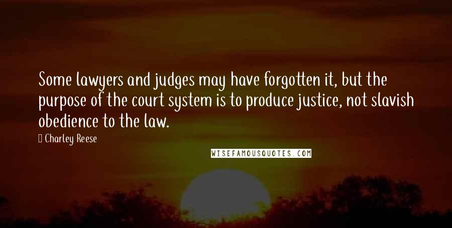 Charley Reese Quotes: Some lawyers and judges may have forgotten it, but the purpose of the court system is to produce justice, not slavish obedience to the law.