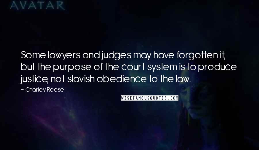 Charley Reese Quotes: Some lawyers and judges may have forgotten it, but the purpose of the court system is to produce justice, not slavish obedience to the law.