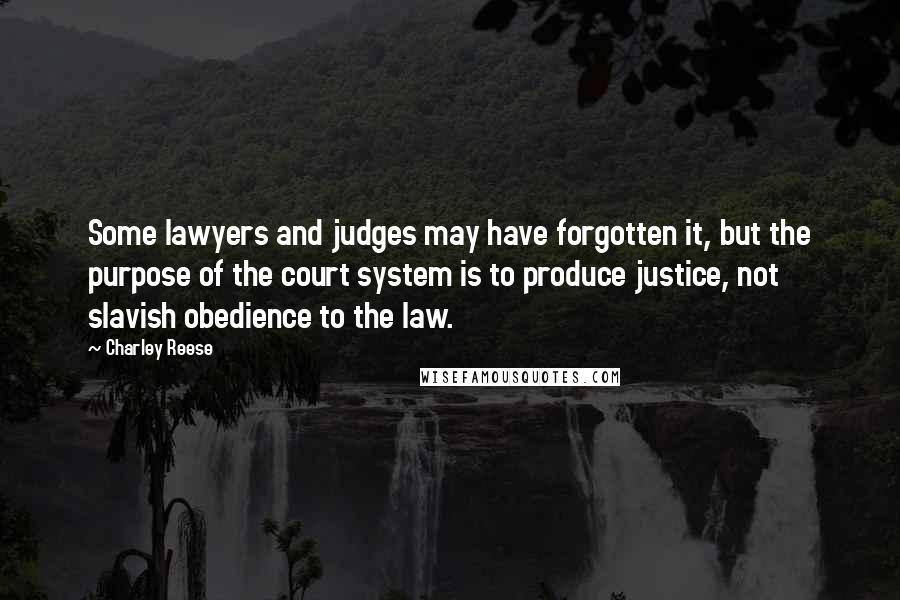 Charley Reese Quotes: Some lawyers and judges may have forgotten it, but the purpose of the court system is to produce justice, not slavish obedience to the law.