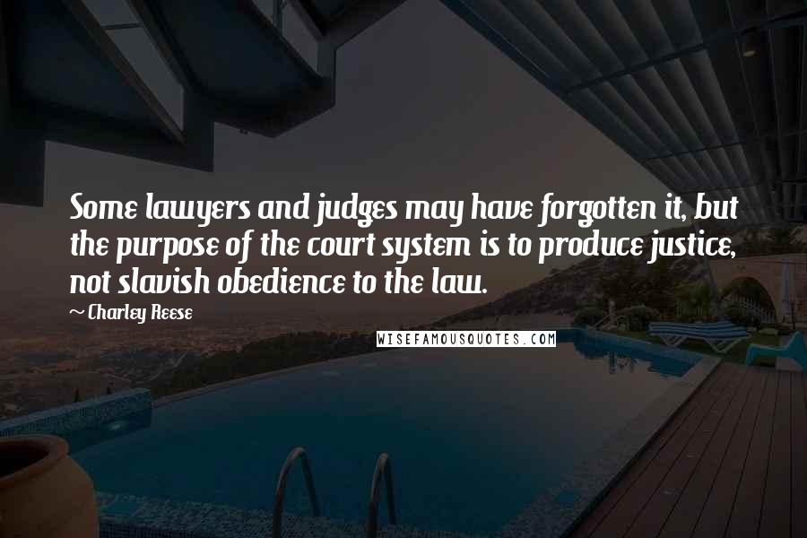 Charley Reese Quotes: Some lawyers and judges may have forgotten it, but the purpose of the court system is to produce justice, not slavish obedience to the law.