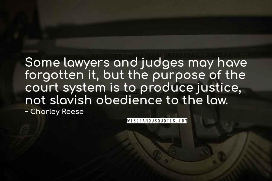 Charley Reese Quotes: Some lawyers and judges may have forgotten it, but the purpose of the court system is to produce justice, not slavish obedience to the law.