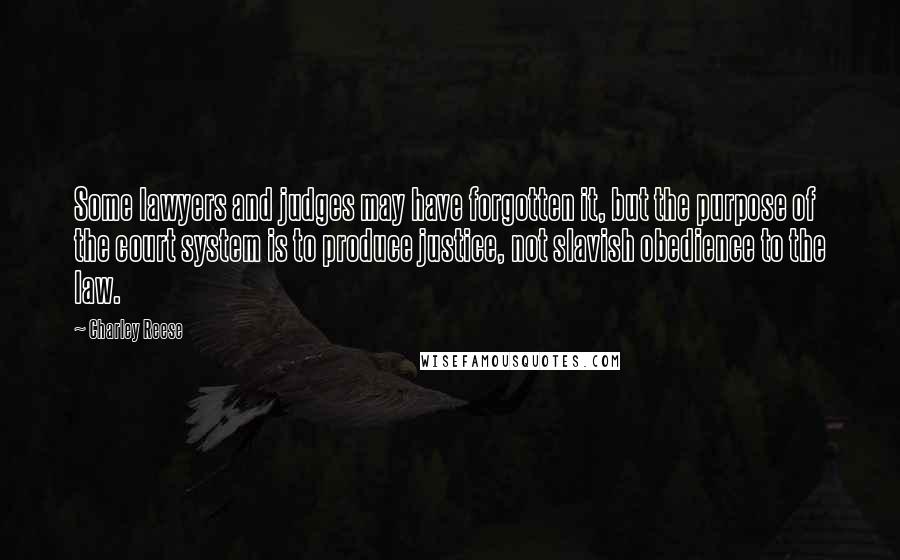 Charley Reese Quotes: Some lawyers and judges may have forgotten it, but the purpose of the court system is to produce justice, not slavish obedience to the law.