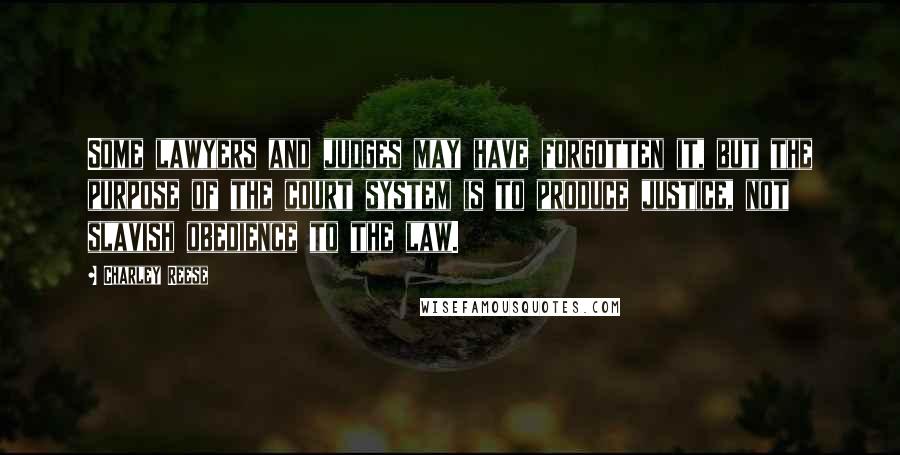 Charley Reese Quotes: Some lawyers and judges may have forgotten it, but the purpose of the court system is to produce justice, not slavish obedience to the law.