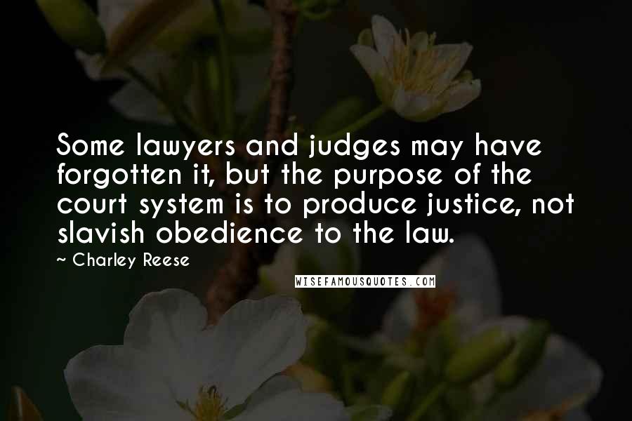 Charley Reese Quotes: Some lawyers and judges may have forgotten it, but the purpose of the court system is to produce justice, not slavish obedience to the law.