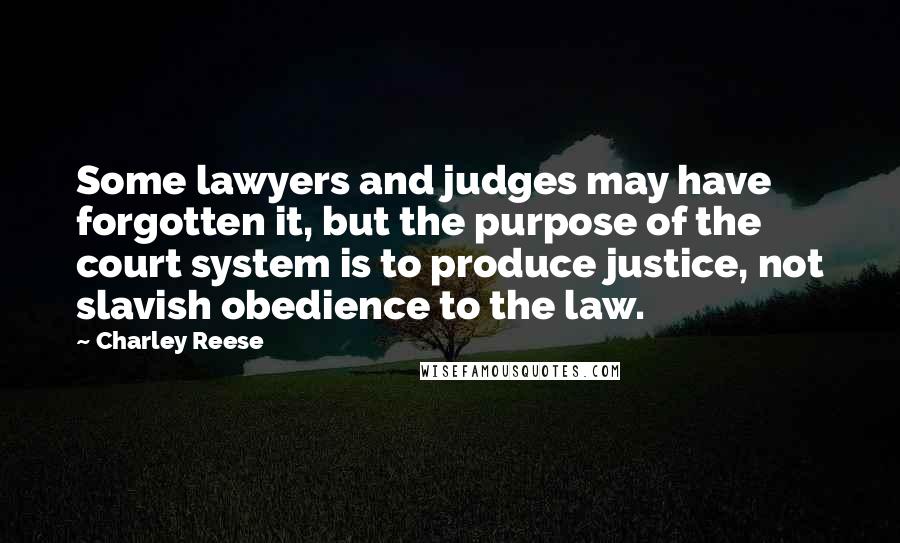 Charley Reese Quotes: Some lawyers and judges may have forgotten it, but the purpose of the court system is to produce justice, not slavish obedience to the law.