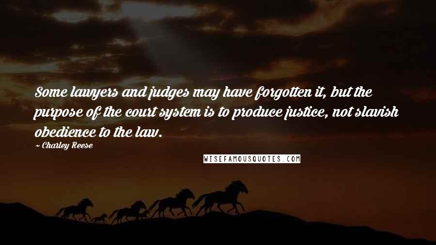 Charley Reese Quotes: Some lawyers and judges may have forgotten it, but the purpose of the court system is to produce justice, not slavish obedience to the law.