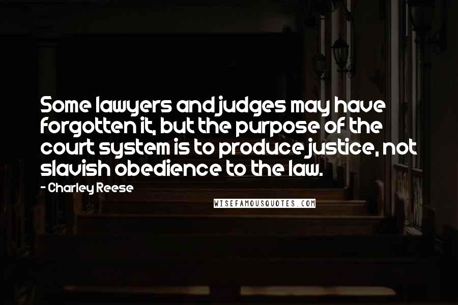 Charley Reese Quotes: Some lawyers and judges may have forgotten it, but the purpose of the court system is to produce justice, not slavish obedience to the law.