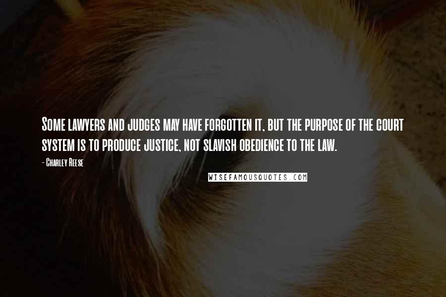 Charley Reese Quotes: Some lawyers and judges may have forgotten it, but the purpose of the court system is to produce justice, not slavish obedience to the law.