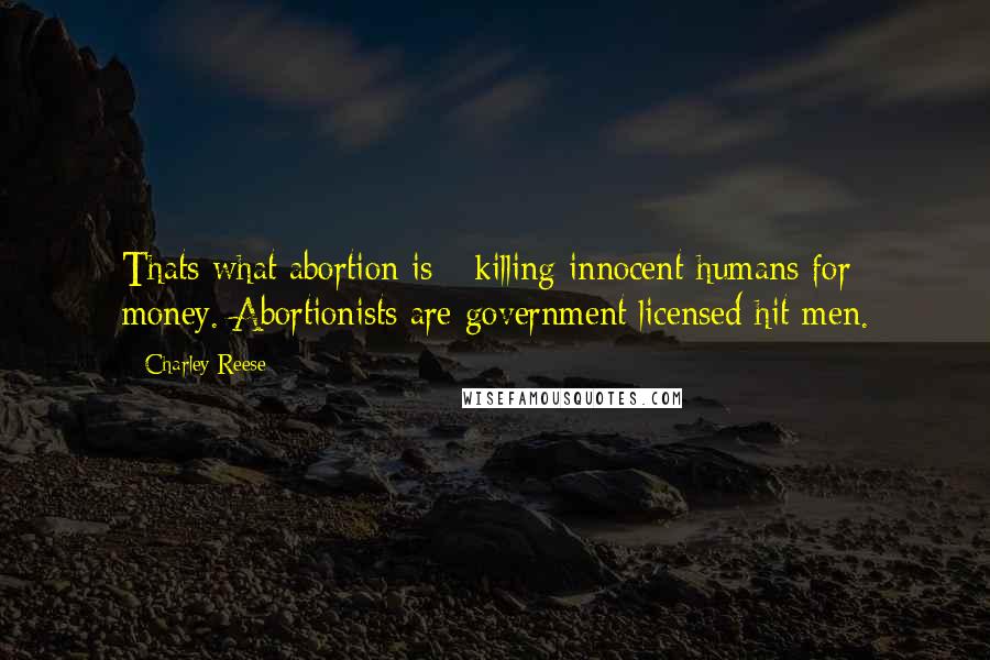 Charley Reese Quotes: Thats what abortion is - killing innocent humans for money. Abortionists are government licensed hit men.