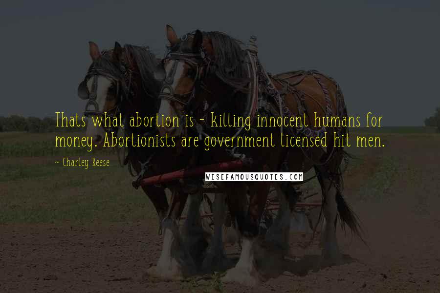 Charley Reese Quotes: Thats what abortion is - killing innocent humans for money. Abortionists are government licensed hit men.