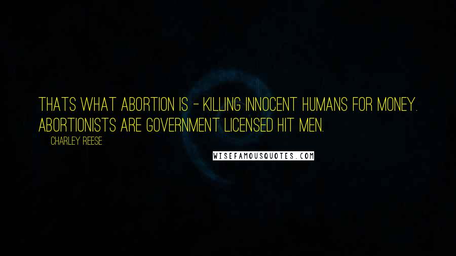 Charley Reese Quotes: Thats what abortion is - killing innocent humans for money. Abortionists are government licensed hit men.