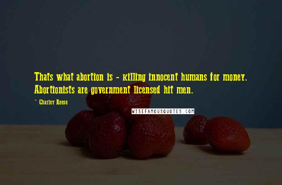 Charley Reese Quotes: Thats what abortion is - killing innocent humans for money. Abortionists are government licensed hit men.