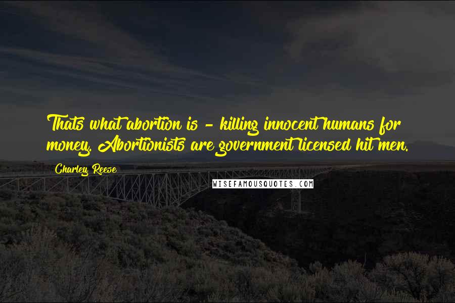 Charley Reese Quotes: Thats what abortion is - killing innocent humans for money. Abortionists are government licensed hit men.