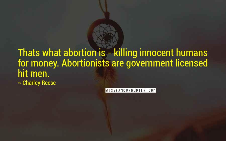 Charley Reese Quotes: Thats what abortion is - killing innocent humans for money. Abortionists are government licensed hit men.