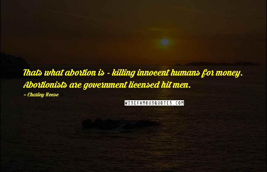 Charley Reese Quotes: Thats what abortion is - killing innocent humans for money. Abortionists are government licensed hit men.