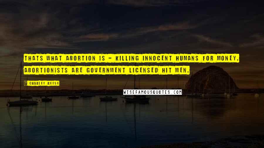 Charley Reese Quotes: Thats what abortion is - killing innocent humans for money. Abortionists are government licensed hit men.