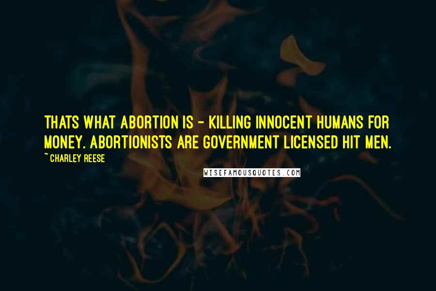 Charley Reese Quotes: Thats what abortion is - killing innocent humans for money. Abortionists are government licensed hit men.