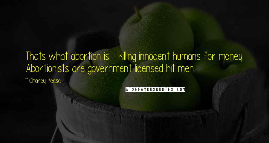 Charley Reese Quotes: Thats what abortion is - killing innocent humans for money. Abortionists are government licensed hit men.