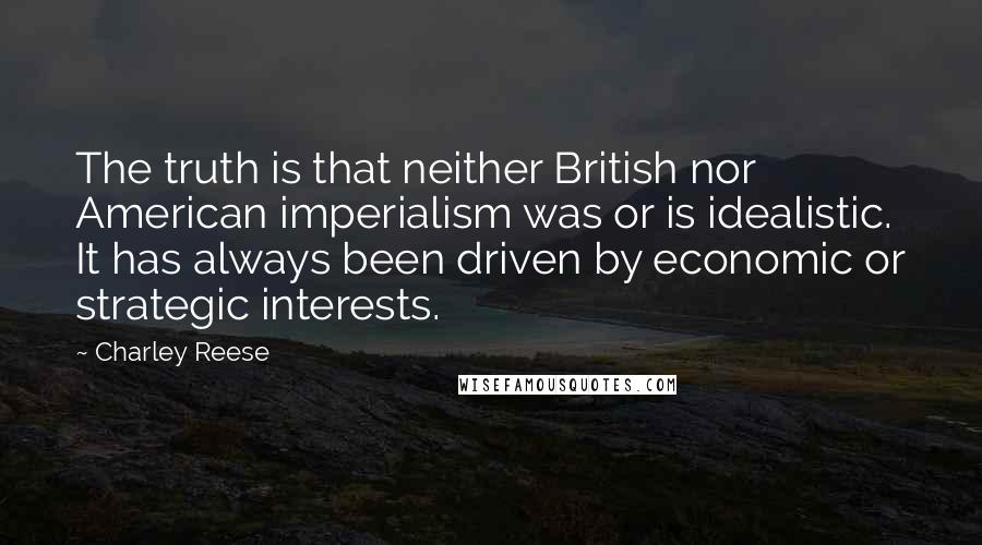 Charley Reese Quotes: The truth is that neither British nor American imperialism was or is idealistic. It has always been driven by economic or strategic interests.