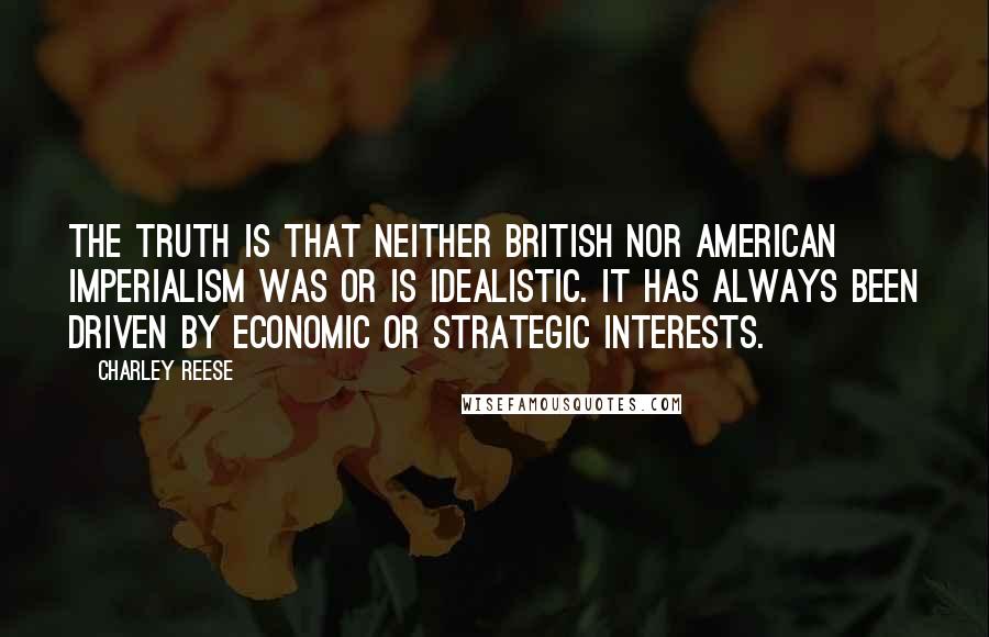 Charley Reese Quotes: The truth is that neither British nor American imperialism was or is idealistic. It has always been driven by economic or strategic interests.