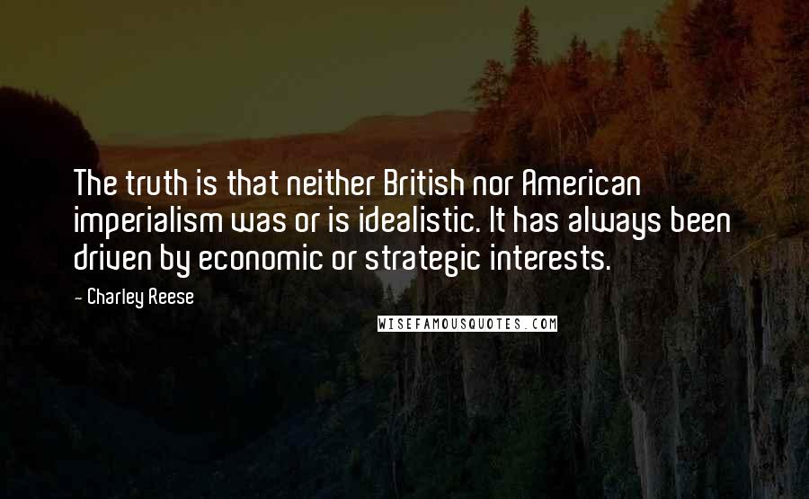 Charley Reese Quotes: The truth is that neither British nor American imperialism was or is idealistic. It has always been driven by economic or strategic interests.