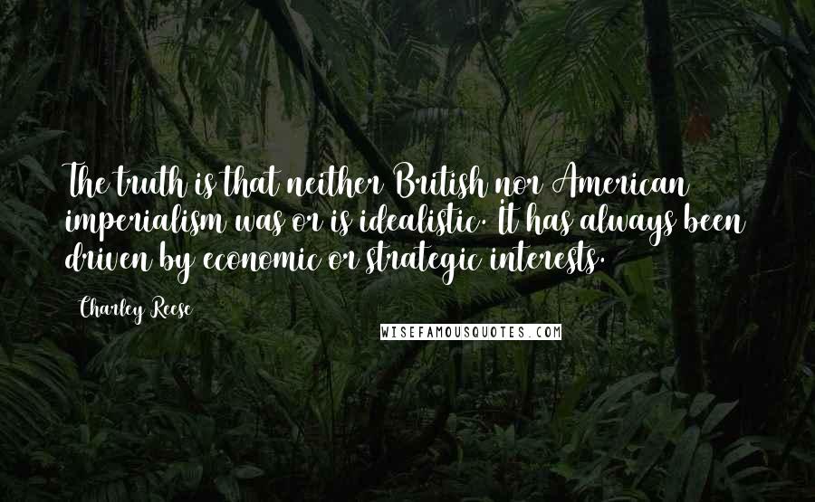 Charley Reese Quotes: The truth is that neither British nor American imperialism was or is idealistic. It has always been driven by economic or strategic interests.