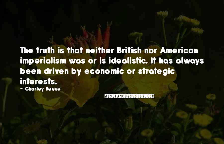 Charley Reese Quotes: The truth is that neither British nor American imperialism was or is idealistic. It has always been driven by economic or strategic interests.