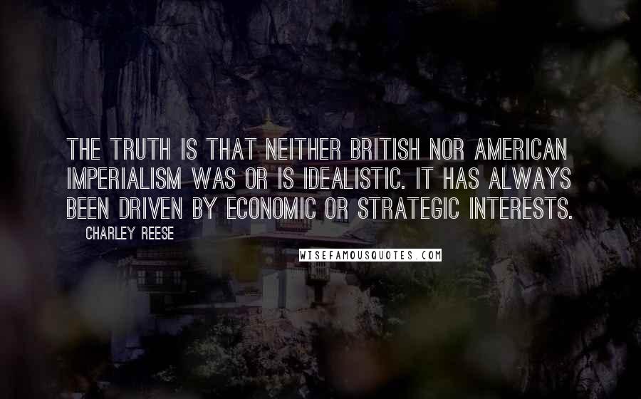 Charley Reese Quotes: The truth is that neither British nor American imperialism was or is idealistic. It has always been driven by economic or strategic interests.