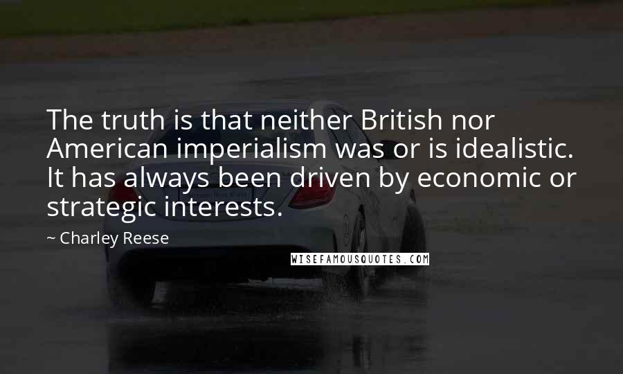 Charley Reese Quotes: The truth is that neither British nor American imperialism was or is idealistic. It has always been driven by economic or strategic interests.