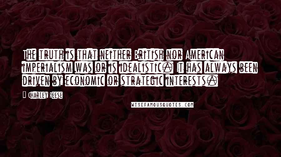Charley Reese Quotes: The truth is that neither British nor American imperialism was or is idealistic. It has always been driven by economic or strategic interests.