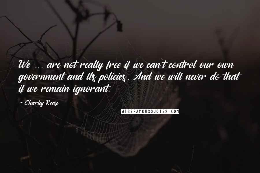 Charley Reese Quotes: We ... are not really free if we can't control our own government and its policies. And we will never do that if we remain ignorant.