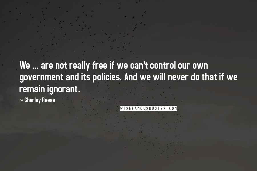 Charley Reese Quotes: We ... are not really free if we can't control our own government and its policies. And we will never do that if we remain ignorant.