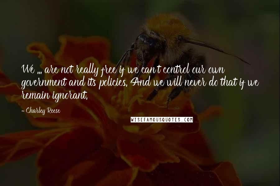 Charley Reese Quotes: We ... are not really free if we can't control our own government and its policies. And we will never do that if we remain ignorant.