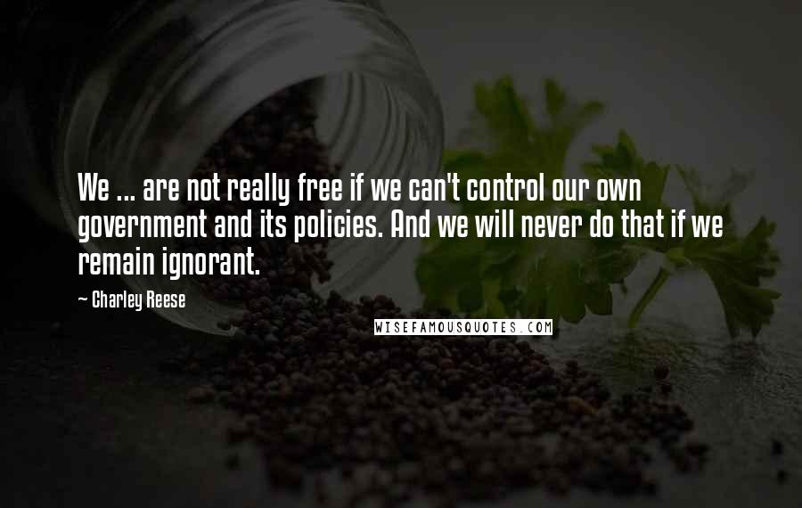 Charley Reese Quotes: We ... are not really free if we can't control our own government and its policies. And we will never do that if we remain ignorant.