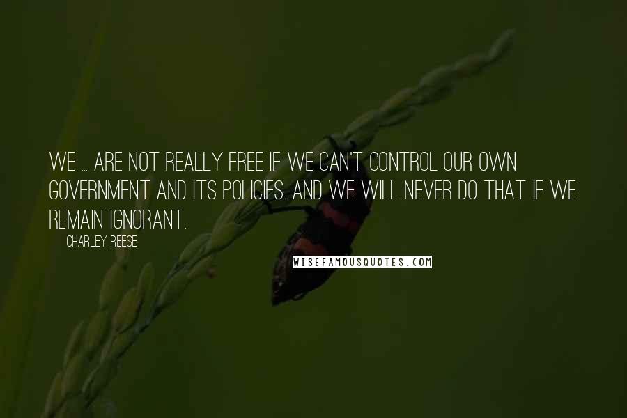 Charley Reese Quotes: We ... are not really free if we can't control our own government and its policies. And we will never do that if we remain ignorant.