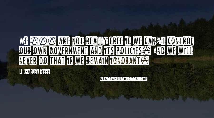 Charley Reese Quotes: We ... are not really free if we can't control our own government and its policies. And we will never do that if we remain ignorant.