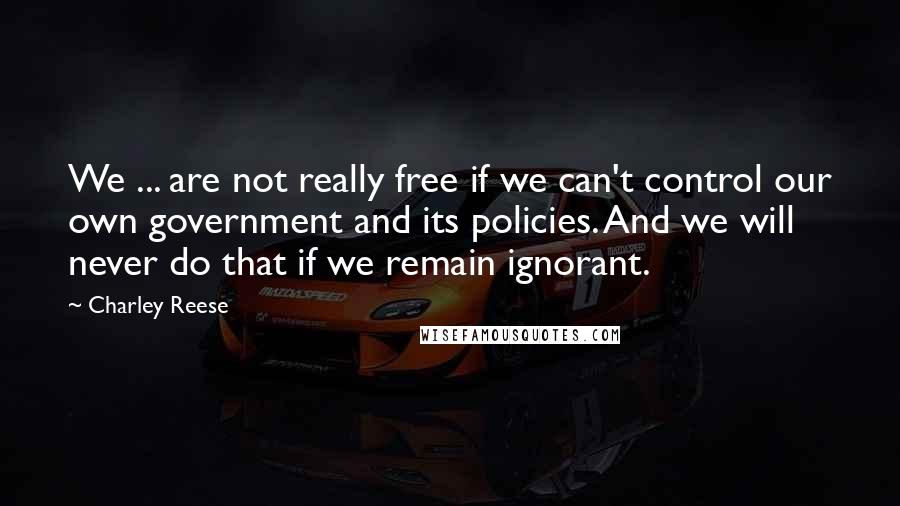 Charley Reese Quotes: We ... are not really free if we can't control our own government and its policies. And we will never do that if we remain ignorant.