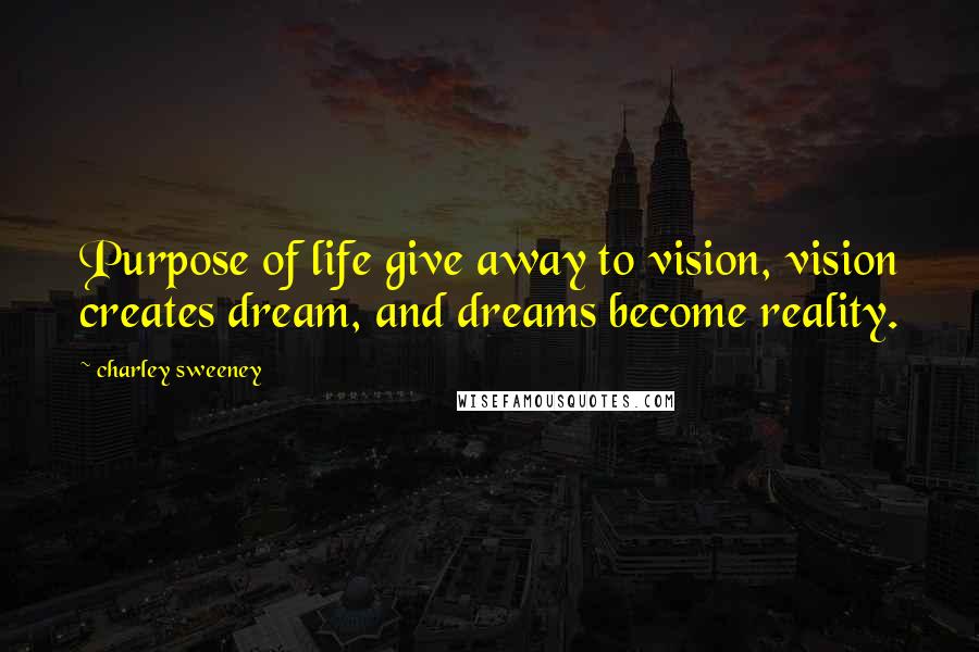 Charley Sweeney Quotes: Purpose of life give away to vision, vision creates dream, and dreams become reality.